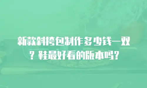 新款斜挎包制作多少钱一双？鞋最好看的版本吗？
