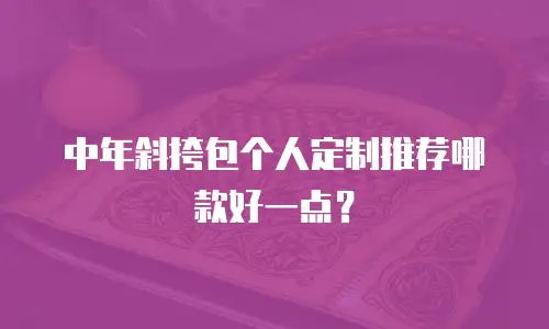 中年斜挎包个人定制推荐哪款好一点？