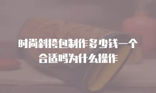 时尚斜挎包制作多少钱一个合适吗为什么操作