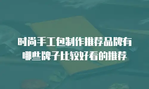 时尚手工包制作推荐品牌有哪些牌子比较好看的推荐