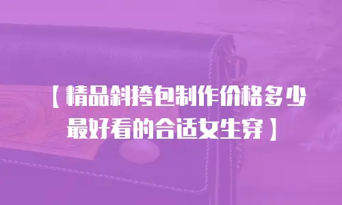 【精品斜挎包制作价格多少最好看的合适女生穿】