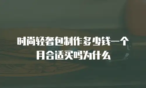 时尚轻奢包制作多少钱一个月合适买吗为什么