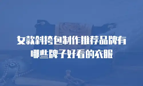 女款斜挎包制作推荐品牌有哪些牌子好看的衣服