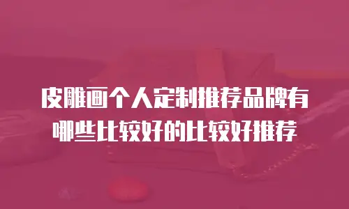 皮雕画个人定制推荐品牌有哪些比较好的比较好推荐