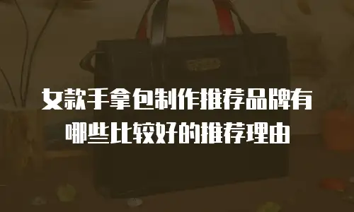 女款手拿包制作推荐品牌有哪些比较好的推荐理由