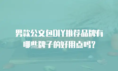 男款公文包DIY推荐品牌有哪些牌子的好用点吗？