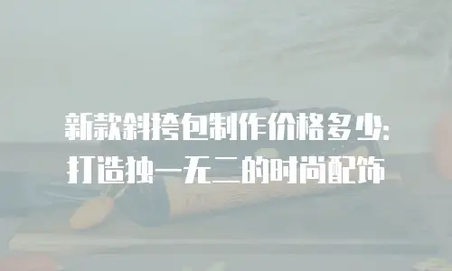 新款斜挎包制作价格多少：打造独一无二的时尚配饰
