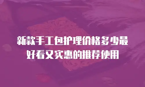 新款手工包护理价格多少最好看又实惠的推荐使用