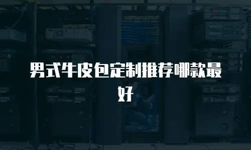 男式牛皮包定制推荐哪款最好