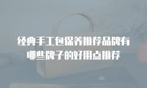 经典手工包保养推荐品牌有哪些牌子的好用点推荐