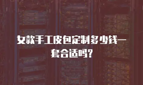 女款手工皮包定制多少钱一套合适吗？