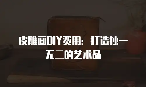 皮雕画DIY费用：打造独一无二的艺术品