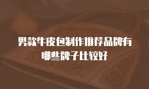 男款牛皮包制作推荐品牌有哪些牌子比较好