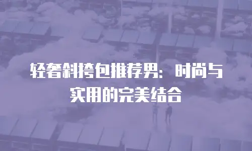轻奢斜挎包推荐男：时尚与实用的完美结合