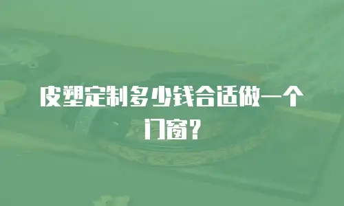皮塑定制多少钱合适做一个门窗？