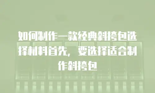 如何制作一款经典斜挎包选择材料首先，要选择适合制作斜挎包