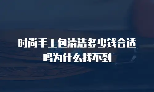 时尚手工包清洁多少钱合适吗为什么找不到