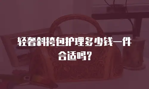 轻奢斜挎包护理多少钱一件合适吗？