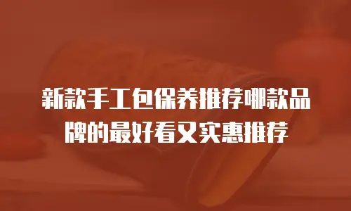 新款手工包保养推荐哪款品牌的最好看又实惠推荐