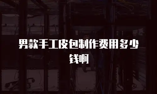 男款手工皮包制作费用多少钱啊