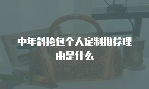 中年斜挎包个人定制推荐理由是什么