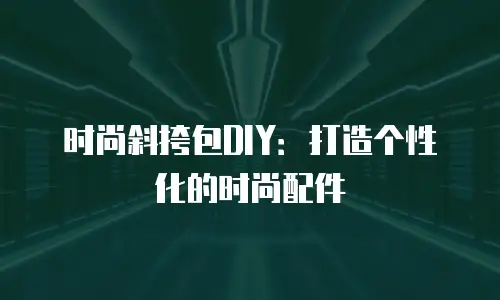 时尚斜挎包DIY：打造个性化的时尚配件