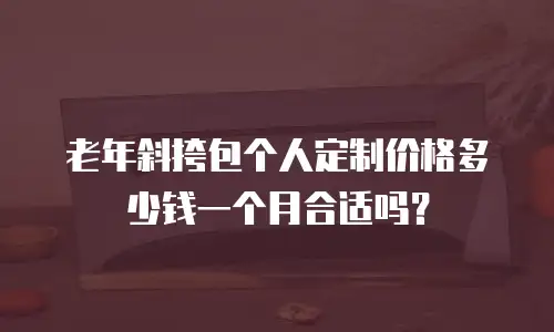老年斜挎包个人定制价格多少钱一个月合适吗？