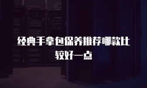 经典手拿包保养推荐哪款比较好一点