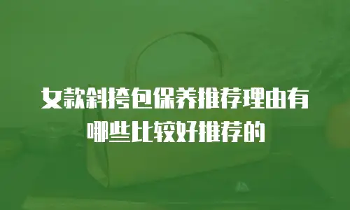 女款斜挎包保养推荐理由有哪些比较好推荐的