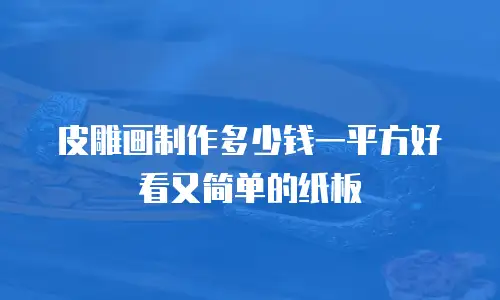 皮雕画制作多少钱一平方好看又简单的纸板