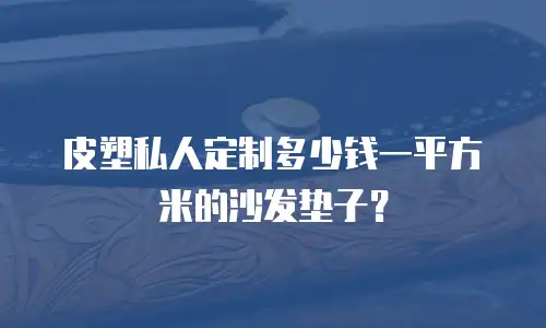 皮塑私人定制多少钱一平方米的沙发垫子？