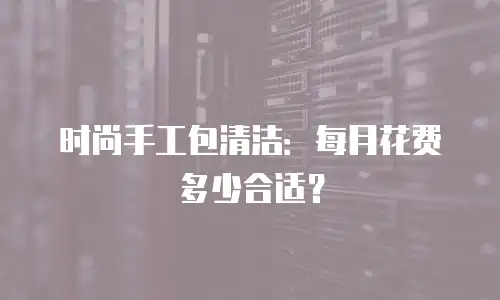 时尚手工包清洁：每月花费多少合适？