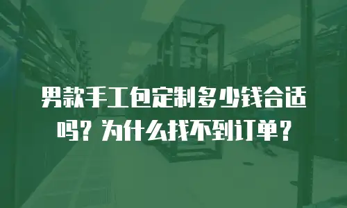 男款手工包定制多少钱合适吗？为什么找不到订单？