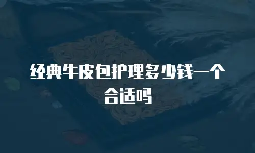 经典牛皮包护理多少钱一个合适吗