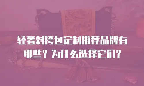 轻奢斜挎包定制推荐品牌有哪些？为什么选择它们？