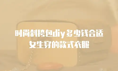 时尚斜挎包diy多少钱合适女生穿的款式衣服