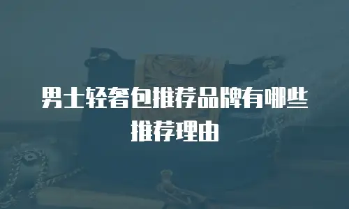 男士轻奢包推荐品牌有哪些推荐理由