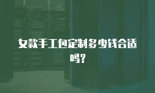 女款手工包定制多少钱合适吗？