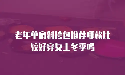 老年单肩斜挎包推荐哪款比较好穿女士冬季吗