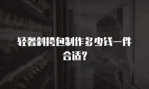轻奢斜挎包制作多少钱一件合适？