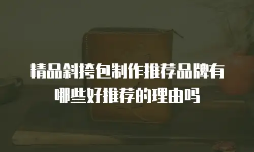 精品斜挎包制作推荐品牌有哪些好推荐的理由吗