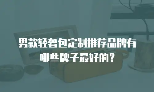男款轻奢包定制推荐品牌有哪些牌子最好的？