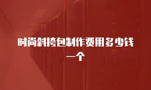 时尚斜挎包制作费用多少钱一个