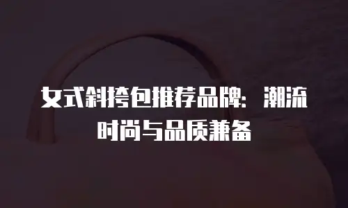 女式斜挎包推荐品牌：潮流时尚与品质兼备