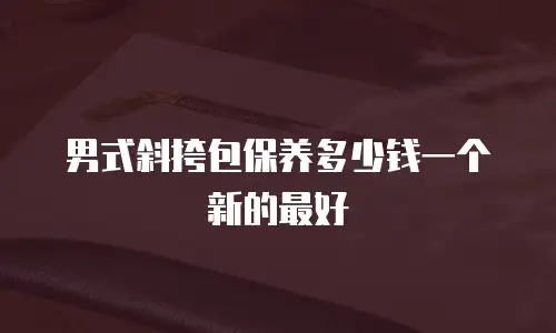 男式斜挎包保养多少钱一个新的最好