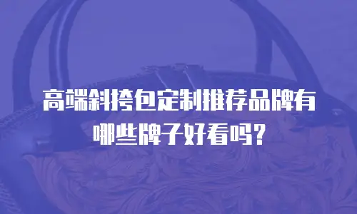 高端斜挎包定制推荐品牌有哪些牌子好看吗？