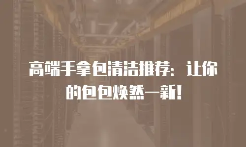 高端手拿包清洁推荐：让你的包包焕然一新！