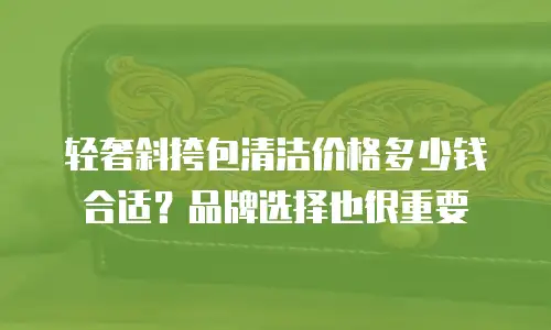 轻奢斜挎包清洁价格多少钱合适？品牌选择也很重要