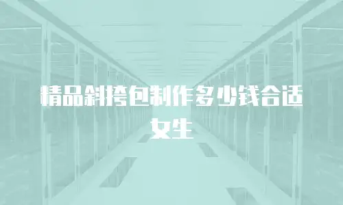 精品斜挎包制作多少钱合适女生