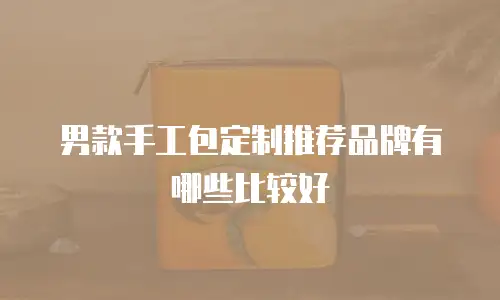 男款手工包定制推荐品牌有哪些比较好